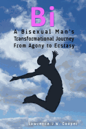 Bi: A Bisexual Man's Transformational Journey from Agony to Ecstasy