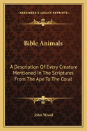 Bible Animals: A Description of Every Creature Mentioned in the Scriptures from the Ape to the Coral