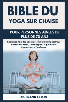 Bible Du Yoga Sur Chaise Pour Personnes A?n?es De Plus De 70 Ans: Exercices Rapides Et Simples ? Faible Impact Pour Perdre Du Poids, D?velopper L'?quilibre Et Renforcer La Confiance - Elton, Frank, Dr.