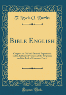 Bible English: Chapters on Old and Disused Expressions in the Authorized Version of the Scriptures and the Book of Common Prayer (Classic Reprint)