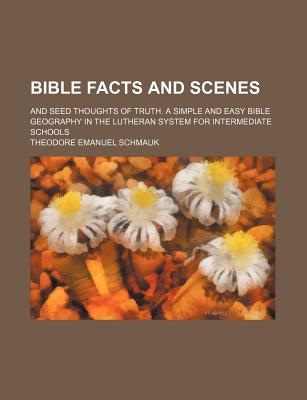 Bible Facts and Scenes: And Seed Thoughts of Truth. a Simple and Easy Bible Geography in the Lutheran System for Intermediate Schools - Schmauk, Theodore Emanuel