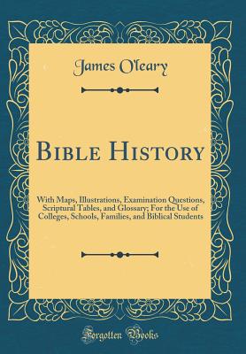 Bible History: With Maps, Illustrations, Examination Questions, Scriptural Tables, and Glossary; For the Use of Colleges, Schools, Families, and Biblical Students (Classic Reprint) - O'Leary, James