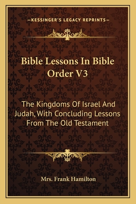 Bible Lessons In Bible Order V3: The Kingdoms Of Israel And Judah, With Concluding Lessons From The Old Testament - Hamilton, Frank, Mrs.