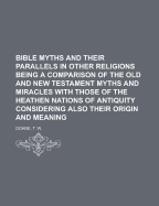 Bible Myths and Their Parallels in Other Religions: Being a Comparison of the Old and New Testament Myths and Miracles with Those of Heathen Nations of Antiquity, Considering Also Their Origin and Meaning
