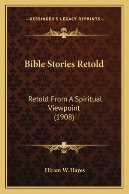 Bible Stories Retold: Retold from a Spiritual Viewpoint (1908) - Hayes, Hiram W