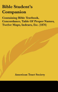 Bible Student's Companion: Containing Bible Textbook, Concordance, Table Of Proper Names, Twelve Maps, Indexes, Etc. (1876)