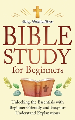 Bible Study for Beginners: Unlocking the Essentials with Beginner-Friendly and Easy-to-Understand Explanations - Publications, Ahoy