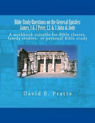 Bible Study Questions on the General Epistles: James, 1 & 2 Peter, 1,2, & 3 John & Jude: A workbook suitable for Bible classes, family studies, or personal Bible study - Pratte, David E