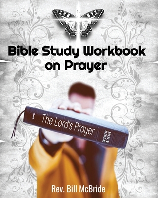 Bible Study Workbook on Prayer: Uncover the 5 Easy Steps To Pray Like Jesus So Your Prayers Get Answered, for Small Group Discussion & Personal Study - McBride, Bill, Rev.