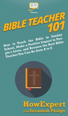 Bible Teacher 101: How to Teach the Bible in Sunday School, Make a Positive Impact in People's Lives, and Become the Best Bible Teacher You Can Be From A to Z - Howexpert, and Philips, Susannah