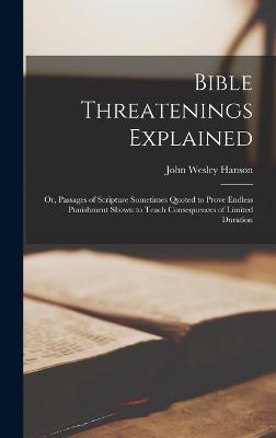 Bible Threatenings Explained: Or, Passages of Scripture Sometimes Quoted to Prove Endless Punishment Shown to Teach Consequences of Limited Duration - Hanson, John Wesley