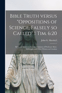 Bible Truth Versus "Oppositions of Science, Falsely so Called" 1 Tim. 6: 20 [microform]: Being an Answer to Certain Opinions of Professor Alexr. McKnight and Other Writers on Creation