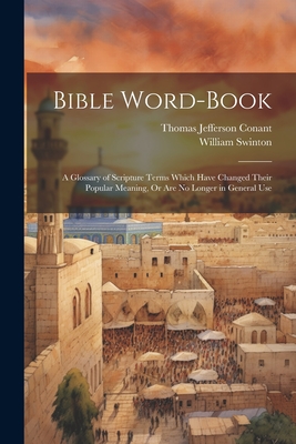 Bible Word-Book: A Glossary of Scripture Terms Which Have Changed Their Popular Meaning, or Are No Longer in General Use - Conant, Thomas Jefferson, and Swinton, William