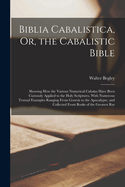 Biblia Cabalistica, Or, the Cabalistic Bible: Showing How the Various Numerical Cabalas Have Been Curiously Applied to the Holy Scriptures, With Numerous Textual Examples Ranging From Genesis to the Apocalypse, and Collected From Books of the Greatest Rar