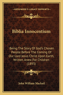Biblia Innocentium: Being the Story of God's Chosen People Before the Coming of Our Lord Jesus Christ Upon Earth, Written Anew for Children (1893)