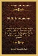 Biblia Innocentium: Being The Story Of God's Chosen People Before The Coming Of Our Lord Jesus Christ Upon Earth, Written Anew For Children (1893)