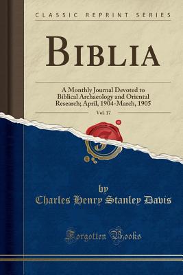 Biblia, Vol. 17: A Monthly Journal Devoted to Biblical Archaeology and Oriental Research; April, 1904-March, 1905 (Classic Reprint) - Davis, Charles Henry Stanley