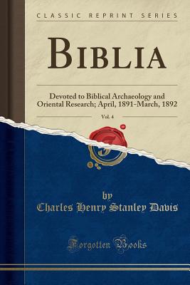 Biblia, Vol. 4: Devoted to Biblical Archaeology and Oriental Research; April, 1891-March, 1892 (Classic Reprint) - Davis, Charles Henry Stanley