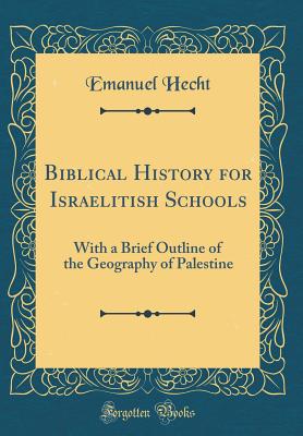 Biblical History for Israelitish Schools: With a Brief Outline of the Geography of Palestine (Classic Reprint) - Hecht, Emanuel