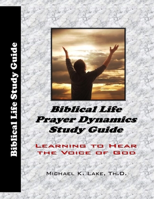 Biblical Life Prayer Dynamics Study Guide: Learning to Hear the Voice of God - Lake Th D, Michael K