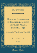 Biblical Researches in Palestine, Mount Sinai and Arabia Petraea, 1841, Vol. 1: A Journal of Travels in the Year 1838 (Classic Reprint)