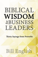 Biblical Wisdom for Business Leaders: Thirty Sayings from Proverbs
