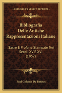 Bibliografia Delle Antiche Rappresentazioni Italiane: Sacre E Profane Stampate Nei Secoli XV E XVI (1852)