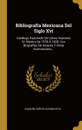 Bibliografia Mexicana Del Siglo Xvi: Catalogo Razonado De Libros Impresos En Mexico De 1539 A 1600, Con Biografias De Autores Y Otras Ilustraciones...