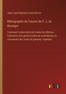 Bibliographie De L'oeuvre De P.-J. De B?ranger Contenant La Description De Toutes Les ?ditions: L'indication D'un Grand Nombre De Contrefa?ons, Le Classement Des Suites De Gravures, Vignettes, Etc., Etc - Brivois, Jules