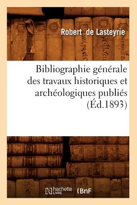 Bibliographie G?n?rale Des Travaux Historiques Et Arch?ologiques Publi?s (?d.1893) - De Lasteyrie, Robert