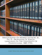 Bibliography of Morris Jastrow, Jr., PH. D., Professor of Semitic Languages in the University of Pennsylvania, 1885-1910...
