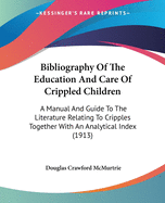 Bibliography Of The Education And Care Of Crippled Children: A Manual And Guide To The Literature Relating To Cripples Together With An Analytical Index (1913)