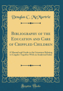 Bibliography of the Education and Care of Crippled Children: A Manual and Guide to the Literature Relating to Cripples Together with an Analytical Index (Classic Reprint)