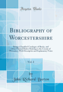 Bibliography of Worcestershire, Vol. 2: Being a Classified Catalogue of Books, and Other Printed Matter Relating to the County of Worcester, with Descriptive and Explanatory Notes (Classic Reprint)