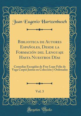 Biblioteca de Autores Espaoles, Desde La Formacin del Lenguaje Hasta Nuestros Das, Vol. 3: Comedias Escogidas de Frey Lope Felix de Vega Carpi Juntas En Coleccin y Ordenadas (Classic Reprint) - Hartzenbusch, Juan Eugenio