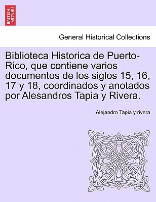 Biblioteca Historica de Puerto-Rico, que contiene varios documentos de los siglos 15, 16, 17 y 18, coordinados y anotados por Alesandros Tapia y Rivera. - Tapia Y Rivera, Alejandro