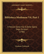 Biblioteca Modenese V6, Part 1: O Notizie Della Vita E Delle Opere Degli Scrittori (1786)