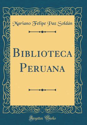 Biblioteca Peruana (Classic Reprint) - Soldan, Mariano Felipe Paz