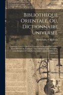 Biblioth?que Orientale, Ou, Dictionnaire Universel: Contenant Tout Ce Qui Fait Conno?tre Les Peuples de l'Orient, Leurs Histoires & Traditions, Tant Fabuleuses Que V?ritables, Leurs Religions & Leurs Sectes, Leurs Gouvernements, Loix, Politique, ...