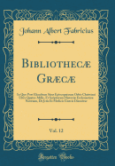 Bibliothec Grc, Vol. 12: In Quo Post Elenchum Situs Episcopatuum Orbis Christiani Ultra Quater-Mille, Et Scriptorum Histori Ecclesiastic Notitiam, De Jctis Et Medicis Grcis Disseritur (Classic Reprint)