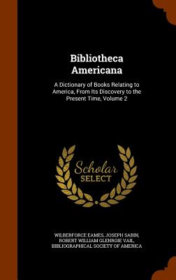 Bibliotheca Americana: A Dictionary of Books Relating to America, from Its Discovery to the Present Time, Volume 2 - Eames, Wilberforce, and Sabin, Joseph, and Vail, Robert William Glenroie