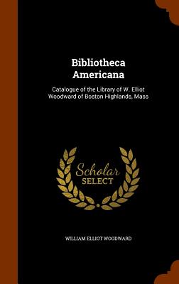 Bibliotheca Americana: Catalogue of the Library of W. Elliot Woodward of Boston Highlands, Mass - Woodward, William Elliot