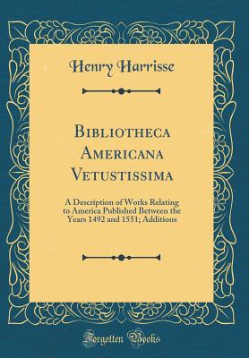 Bibliotheca Americana Vetustissima: A Description of Works Relating to America Published Between the Years 1492 and 1551; Additions (Classic Reprint) - Harrisse, Henry