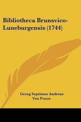 Bibliotheca Brunsvico-Luneburgensis (1744) - Praun, Georg Septimus Andreas Von