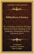 Bibliotheca Classica: Or a Dictionary of All the Principal Names and Terms Relating to the Geography, Topography, History, Literature and Mythologi of Antiquity and of the Abcuebtsm with a Cronological Table