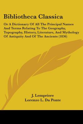 Bibliotheca Classica: Or A Dictionary Of All The Principal Names And Terms Relating To The Geography, Topography, History, Literature, And Mythology Of Antiquity And Of The Ancients (1836) - Lempriere, J, and Da Ponte, Lorenzo L (Editor), and Ogilby, John D (Editor)