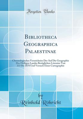 Bibliotheca Geographica Palaestinae: Chronologisches Verzeichniss Der Auf Die Geographie Des Heiligen Landes Bezglichen Literatur Von 333 Bis 1878 Und Versuch Einer Cartographie (Classic Reprint) - Rohricht, Reinhold