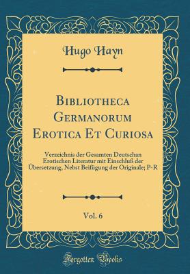 Bibliotheca Germanorum Erotica Et Curiosa, Vol. 6: Verzeichnis Der Gesamten Deutschan Erotischen Literatur Mit Einschlu? Der ?bersetzung, Nebst Beif?gung Der Originale; P-R (Classic Reprint) - Hayn, Hugo