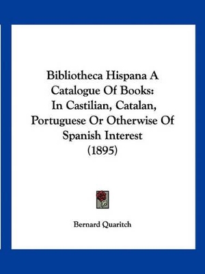 Bibliotheca Hispana A Catalogue Of Books: In Castilian, Catalan, Portuguese Or Otherwise Of Spanish Interest (1895) - Quaritch, Bernard