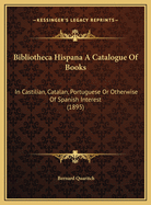 Bibliotheca Hispana a Catalogue of Books: In Castilian, Catalan, Portuguese or Otherwise of Spanish Interest (1895)